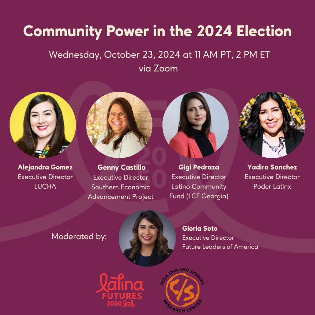 Latina Futures 2050 Lab online conversation featuring Latin mobilizers discussing the fight for a multicultural democracy that works for everyone. Panelists: Alejandra Gomez, Executive Director, LUCHA Genny Castillo, Executive Director, Southern Economic Advancement Project Gigi Pedraza, Executive Director, Latino Community Fund (LCF Georgia) Yadira Sanchez. Executive Director, Poder Latinx Gloria Soto, Executive Director, Future Leaders of America (Moderator)
